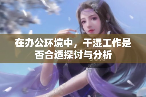 在办公环境中，干湿工作是否合适探讨与分析