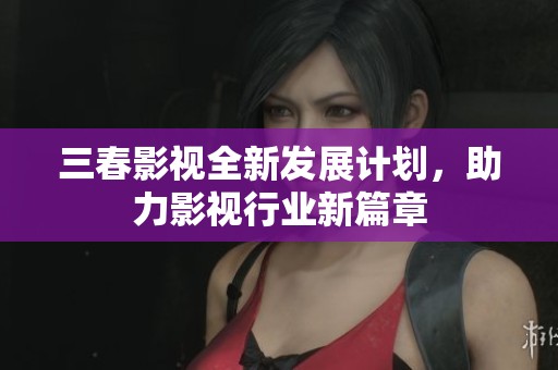 三春影视全新发展计划，助力影视行业新篇章