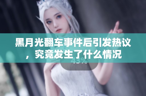 黑月光翻车事件后引发热议，究竟发生了什么情况