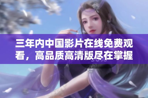 三年内中国影片在线免费观看，高品质高清版尽在掌握