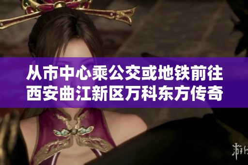 从市中心乘公交或地铁前往西安曲江新区万科东方传奇的详细指南