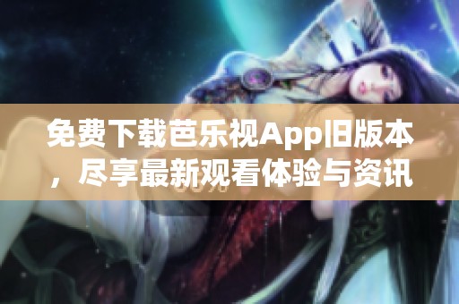 免费下载芭乐视App旧版本，尽享最新观看体验与资讯