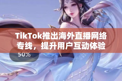 TikTok推出海外直播网络专线，提升用户互动体验