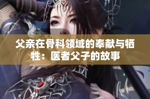 父亲在骨科领域的奉献与牺牲：医者父子的故事