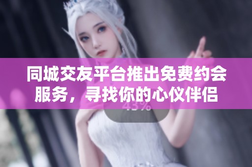 同城交友平台推出免费约会服务，寻找你的心仪伴侣
