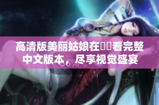 高清版美丽姑娘在線觀看完整中文版本，尽享视觉盛宴