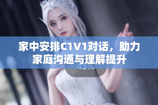 家中安排C1V1对话，助力家庭沟通与理解提升