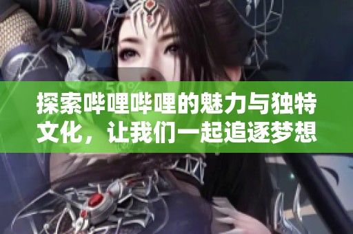 探索哔哩哔哩的魅力与独特文化，让我们一起追逐梦想！