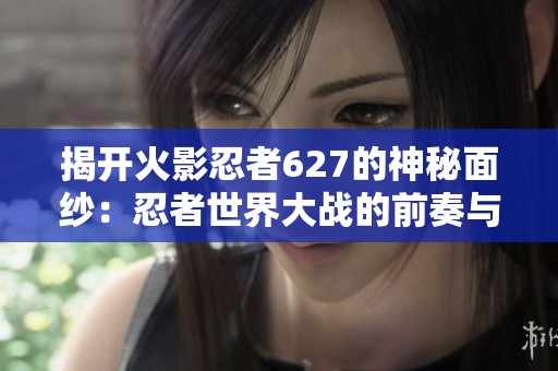 揭开火影忍者627的神秘面纱：忍者世界大战的前奏与秘密