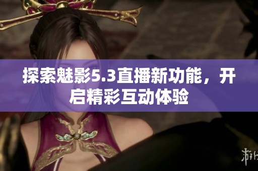 探索魅影5.3直播新功能，开启精彩互动体验