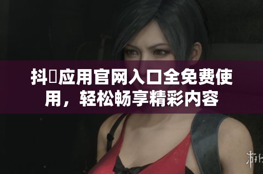 抖抈应用官网入口全免费使用，轻松畅享精彩内容