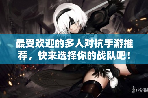 最受欢迎的多人对抗手游推荐，快来选择你的战队吧！