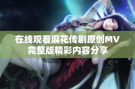 在线观看麻花传剧原创MV完整版精彩内容分享