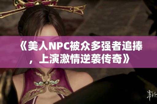 《美人NPC被众多强者追捧，上演激情逆袭传奇》