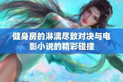 健身房的淋漓尽致对决与电影小说的精彩碰撞