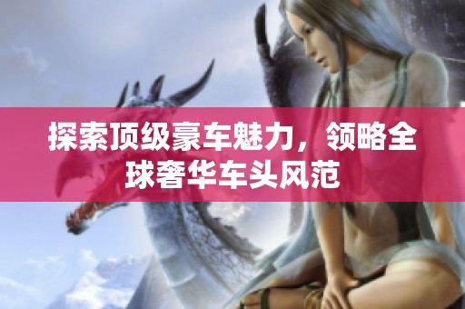 探索顶级豪车魅力，领略全球奢华车头风范