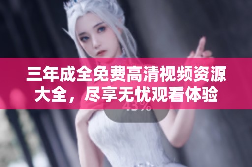 三年成全免费高清视频资源大全，尽享无忧观看体验