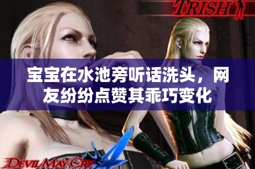 宝宝在水池旁听话洗头，网友纷纷点赞其乖巧变化