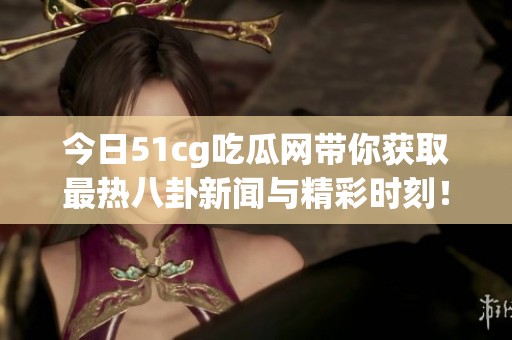 今日51cg吃瓜网带你获取最热八卦新闻与精彩时刻！