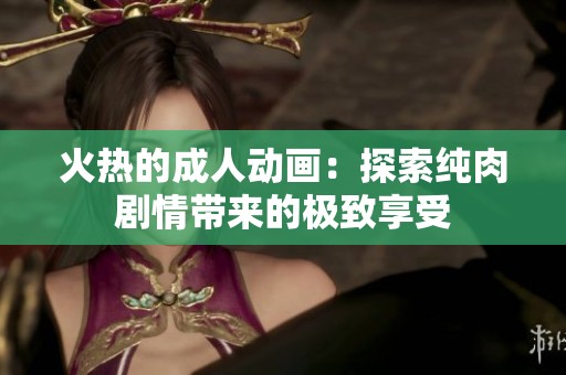 火热的成人动画：探索纯肉剧情带来的极致享受