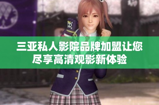 三亚私人影院品牌加盟让您尽享高清观影新体验