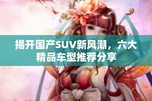 揭开国产SUV新风潮，六大精品车型推荐分享