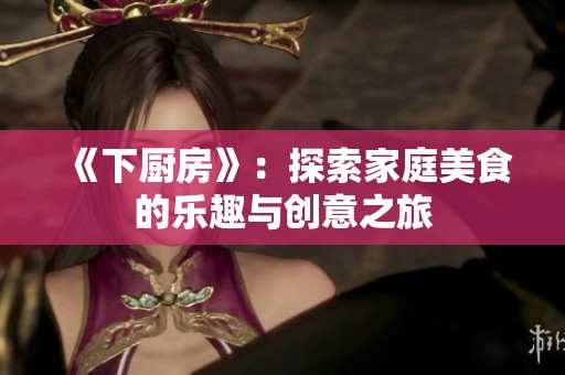 《下厨房》：探索家庭美食的乐趣与创意之旅