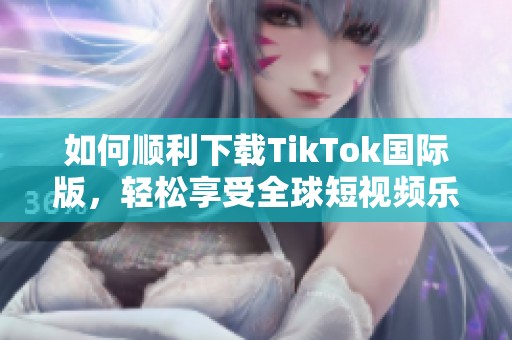 如何顺利下载TikTok国际版，轻松享受全球短视频乐趣