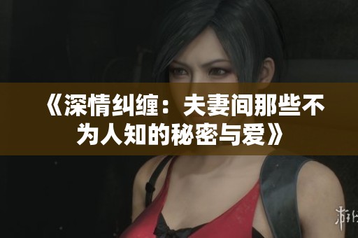 《深情纠缠：夫妻间那些不为人知的秘密与爱》