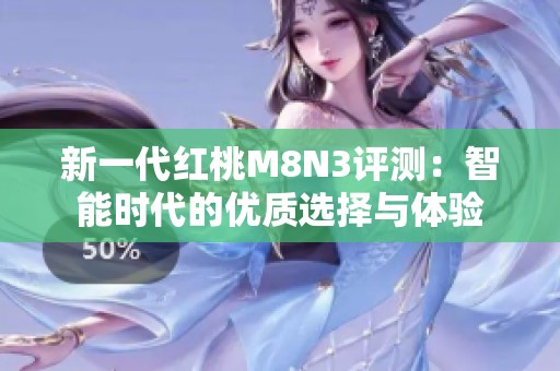 新一代红桃M8N3评测：智能时代的优质选择与体验