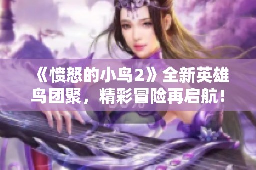 《愤怒的小鸟2》全新英雄鸟团聚，精彩冒险再启航！