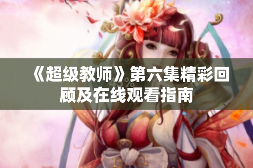 《超级教师》第六集精彩回顾及在线观看指南