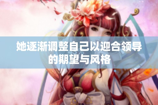 她逐渐调整自己以迎合领导的期望与风格