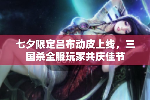 七夕限定吕布动皮上线，三国杀全服玩家共庆佳节