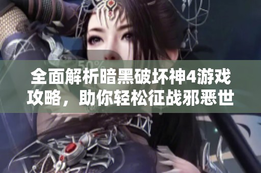 全面解析暗黑破坏神4游戏攻略，助你轻松征战邪恶世界