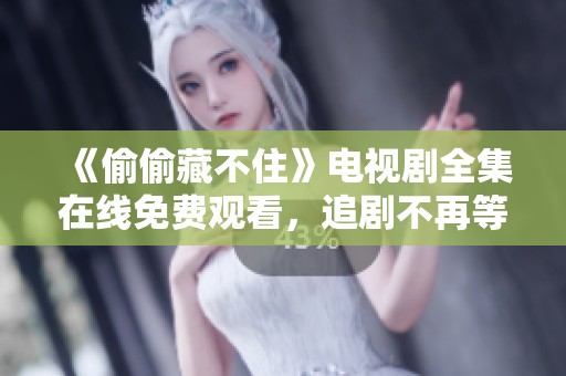《偷偷藏不住》电视剧全集在线免费观看，追剧不再等待！