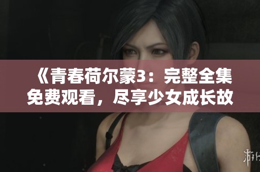 《青春荷尔蒙3：完整全集免费观看，尽享少女成长故事》