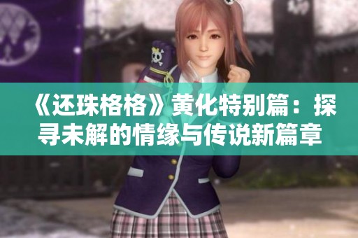 《还珠格格》黄化特别篇：探寻未解的情缘与传说新篇章