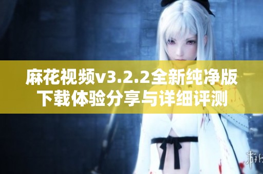 麻花视频v3.2.2全新纯净版下载体验分享与详细评测