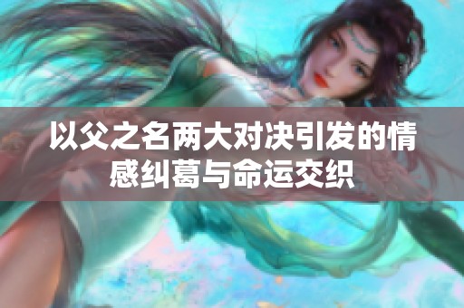 以父之名两大对决引发的情感纠葛与命运交织