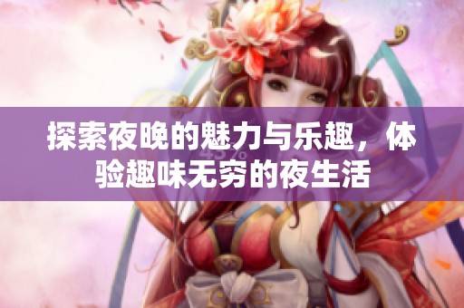 探索夜晚的魅力与乐趣，体验趣味无穷的夜生活