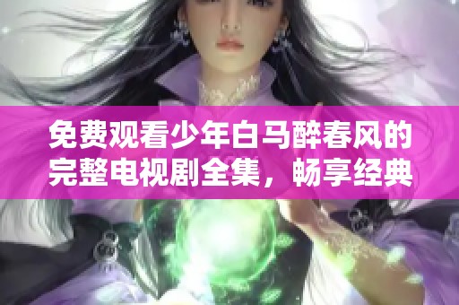 免费观看少年白马醉春风的完整电视剧全集，畅享经典！