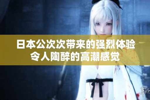 日本公次次带来的强烈体验令人陶醉的高潮感觉