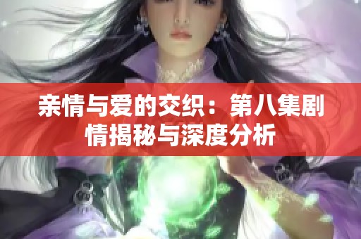 亲情与爱的交织：第八集剧情揭秘与深度分析