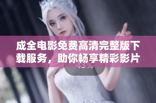 成全电影免费高清完整版下载服务，助你畅享精彩影片