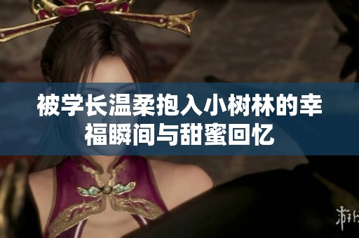 被学长温柔抱入小树林的幸福瞬间与甜蜜回忆