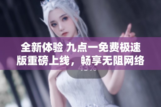 全新体验 九点一免费极速版重磅上线，畅享无阻网络！
