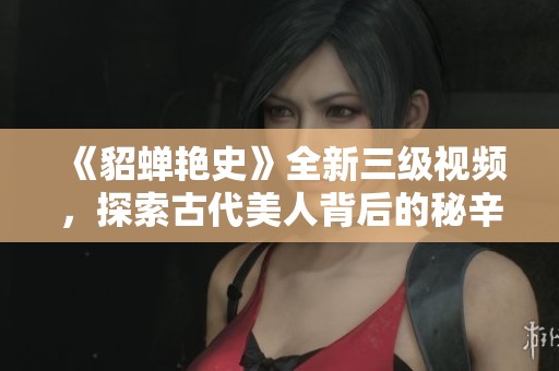 《貂蝉艳史》全新三级视频，探索古代美人背后的秘辛与传奇