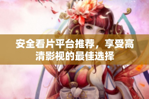 安全看片平台推荐，享受高清影视的最佳选择