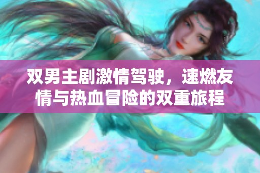 双男主剧激情驾驶，速燃友情与热血冒险的双重旅程